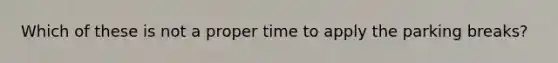 Which of these is not a proper time to apply the parking breaks?