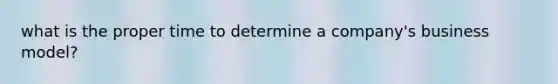 what is the proper time to determine a company's business model?