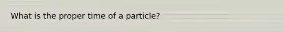 What is the proper time of a particle?