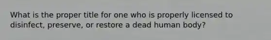 What is the proper title for one who is properly licensed to disinfect, preserve, or restore a dead human body?