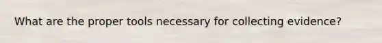 What are the proper tools necessary for collecting evidence?