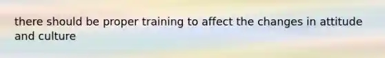 there should be proper training to affect the changes in attitude and culture