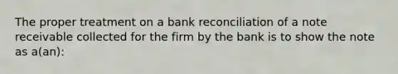 The proper treatment on a bank reconciliation of a note receivable collected for the firm by the bank is to show the note as a(an):