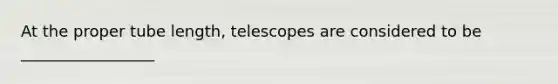 At the proper tube length, telescopes are considered to be _________________