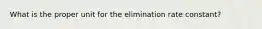 What is the proper unit for the elimination rate constant?