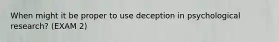 When might it be proper to use deception in psychological research? (EXAM 2)