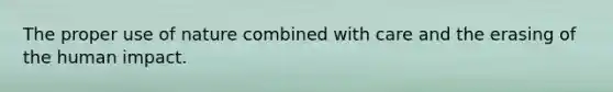 The proper use of nature combined with care and the erasing of the human impact.