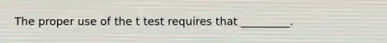 The proper use of the t test requires that _________.