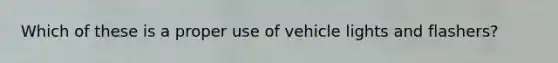 Which of these is a proper use of vehicle lights and flashers?