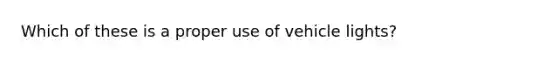 Which of these is a proper use of vehicle lights?