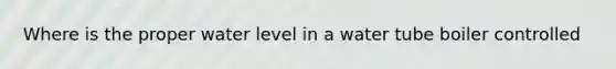 Where is the proper water level in a water tube boiler controlled