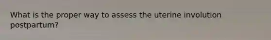 What is the proper way to assess the uterine involution postpartum?