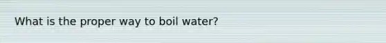 What is the proper way to boil water?