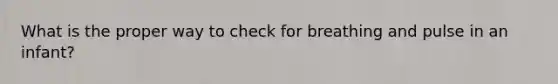 What is the proper way to check for breathing and pulse in an infant?