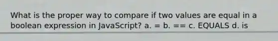 What is the proper way to compare if two values are equal in a boolean expression in JavaScript? a. = b. == c. EQUALS d. is