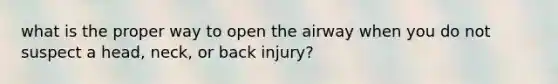 what is the proper way to open the airway when you do not suspect a head, neck, or back injury?