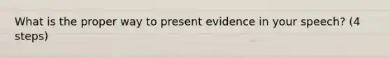 What is the proper way to present evidence in your speech? (4 steps)