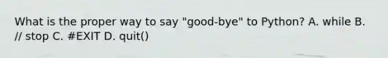 What is the proper way to say "good-bye" to Python? A. while B. // stop C. #EXIT D. quit()