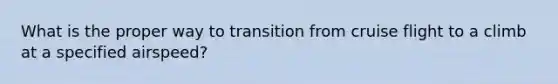 What is the proper way to transition from cruise flight to a climb at a specified airspeed?