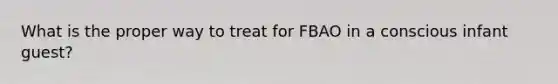 What is the proper way to treat for FBAO in a conscious infant guest?