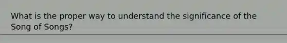 What is the proper way to understand the significance of the Song of Songs?