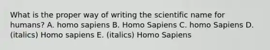 What is the proper way of writing the scientific name for humans? A. homo sapiens B. Homo Sapiens C. homo Sapiens D. (italics) Homo sapiens E. (italics) Homo Sapiens