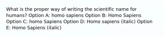 What is the proper way of writing the scientific name for humans? Option A: homo sapiens Option B: Homo Sapiens Option C: homo Sapiens Option D: Homo sapiens (italic) Option E: Homo Sapiens (italic)