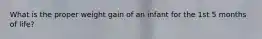 What is the proper weight gain of an infant for the 1st 5 months of life?