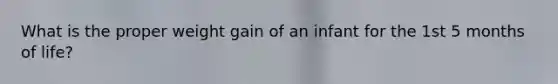 What is the proper weight gain of an infant for the 1st 5 months of life?