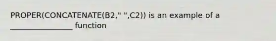 PROPER(CONCATENATE(B2," ",C2)) is an example of a ________________ function