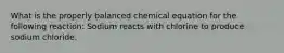 What is the properly balanced chemical equation for the following reaction: Sodium reacts with chlorine to produce sodium chloride.