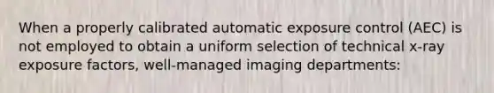 When a properly calibrated automatic exposure control (AEC) is not employed to obtain a uniform selection of technical x-ray exposure factors, well-managed imaging departments: