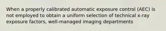 When a properly calibrated automatic exposure control (AEC) is not employed to obtain a uniform selection of technical x-ray exposure factors, well-managed imaging departments