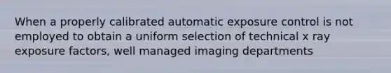 When a properly calibrated automatic exposure control is not employed to obtain a uniform selection of technical x ray exposure factors, well managed imaging departments