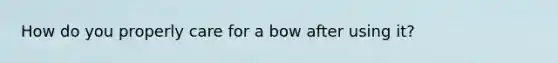 How do you properly care for a bow after using it?