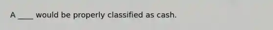 A ____ would be properly classified as cash.