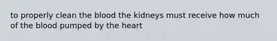 to properly clean the blood the kidneys must receive how much of the blood pumped by the heart