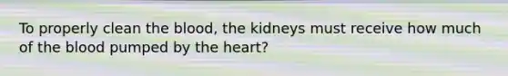 To properly clean the blood, the kidneys must receive how much of the blood pumped by the heart?