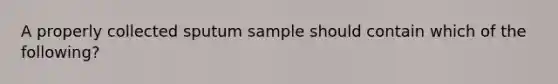 A properly collected sputum sample should contain which of the following?