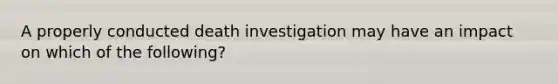 A properly conducted death investigation may have an impact on which of the following?