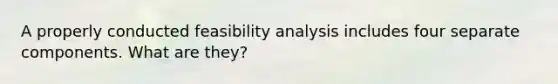 A properly conducted feasibility analysis includes four separate components. What are they?