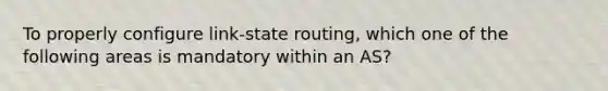 To properly configure link-state routing, which one of the following areas is mandatory within an AS?