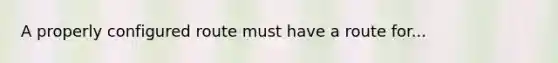 A properly configured route must have a route for...