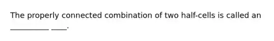 The properly connected combination of two half-cells is called an __________ ____.