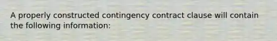 A properly constructed contingency contract clause will contain the following information: