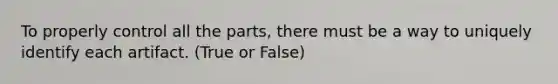 To properly control all the parts, there must be a way to uniquely identify each artifact. (True or False)