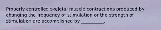 Properly controlled skeletal muscle contractions produced by changing the frequency of stimulation or the strength of stimulation are accomplished by __________.