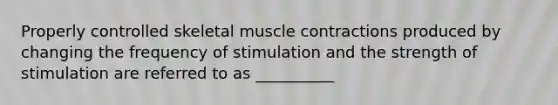 Properly controlled skeletal muscle contractions produced by changing the frequency of stimulation and the strength of stimulation are referred to as __________