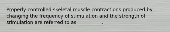 Properly controlled skeletal muscle contractions produced by changing the frequency of stimulation and the strength of stimulation are referred to as __________.