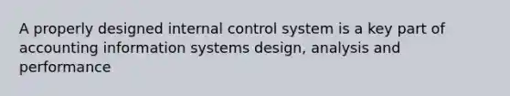 A properly designed internal control system is a key part of accounting information systems design, analysis and performance